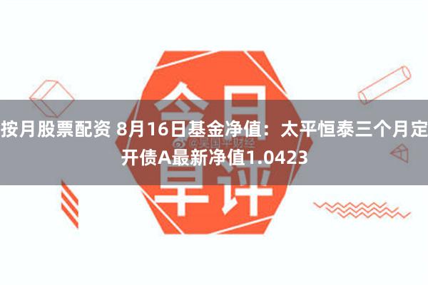 按月股票配资 8月16日基金净值:太平恒泰三个月定开债A最新净值1.0423