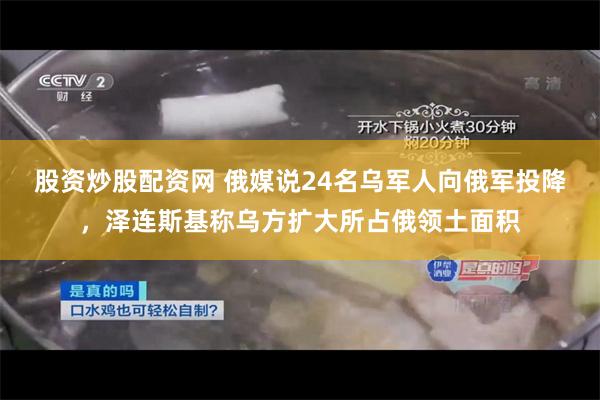 股资炒股配资网 俄媒说24名乌军人向俄军投降,泽连斯基称乌方扩大所占俄领土面积