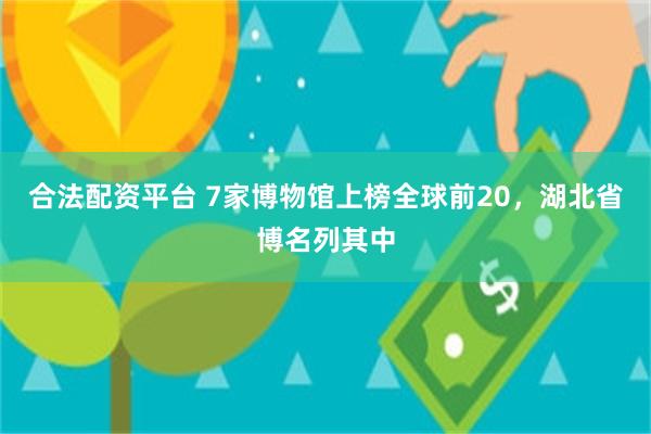 合法配资平台 7家博物馆上榜全球前20,湖北省博名列其中
