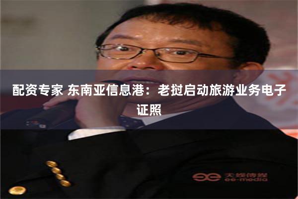 配资专家 东南亚信息港:老挝启动旅游业务电子证照