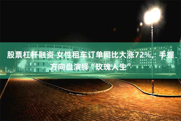 股票杠杆融资 女性租车订单同比大涨72%,手握方向盘演绎“玫瑰人生”