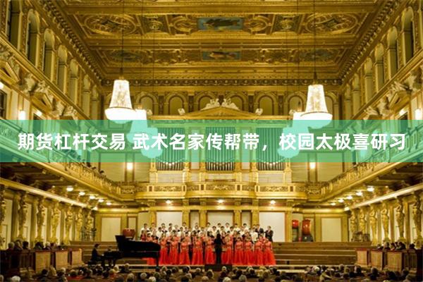 期货杠杆交易 武术名家传帮带,校园太极喜研习