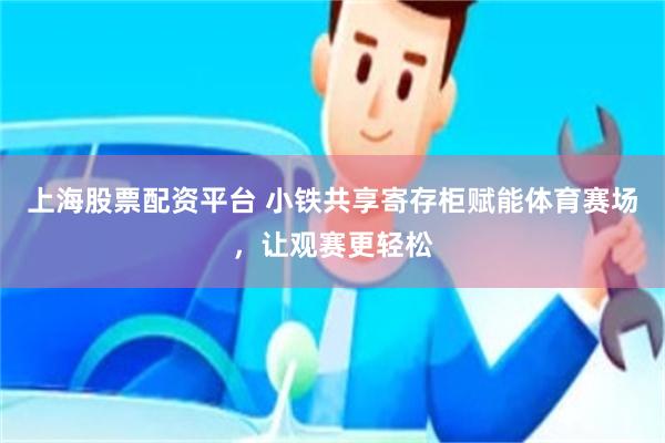 上海股票配资平台 小铁共享寄存柜赋能体育赛场,让观赛更轻松