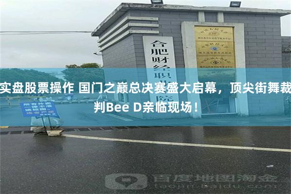 实盘股票操作 国门之巅总决赛盛大启幕,顶尖街舞裁判Bee D亲临现场!