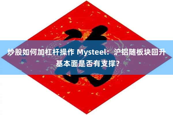 炒股如何加杠杆操作 Mysteel:沪铝随板块回升 基本面是否有支撑?