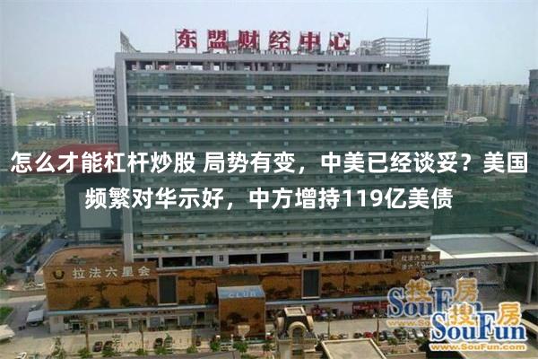 怎么才能杠杆炒股 局势有变,中美已经谈妥?美国频繁对华示好,中方增持119亿美债