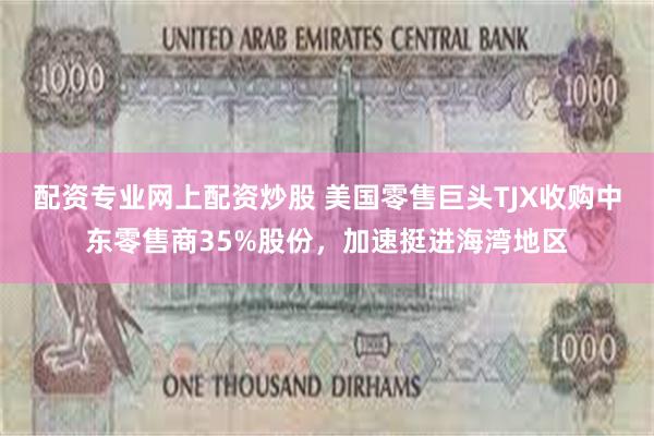 配资专业网上配资炒股 美国零售巨头TJX收购中东零售商35%股份，加速挺进海湾地区