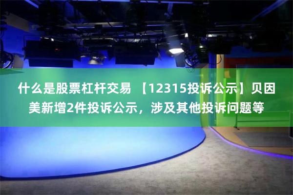 什么是股票杠杆交易 【12315投诉公示】贝因美新增2件投诉公示,涉及其他投诉问题等