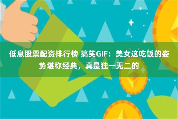 低息股票配资排行榜 搞笑GIF：美女这吃饭的姿势堪称经典，真是独一无二的