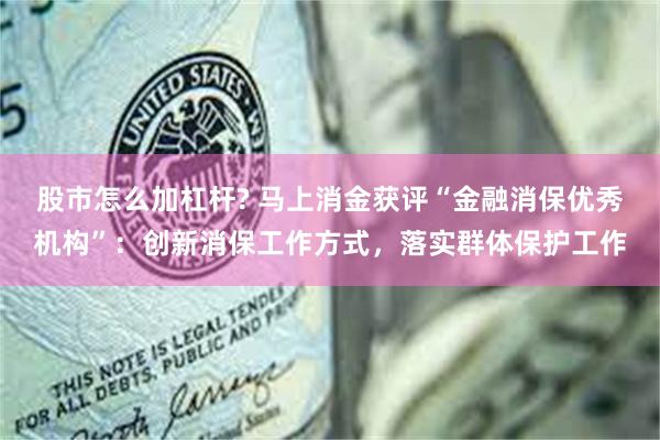 股市怎么加杠杆? 马上消金获评“金融消保优秀机构”：创新消保工作方式，落实群体保护工作