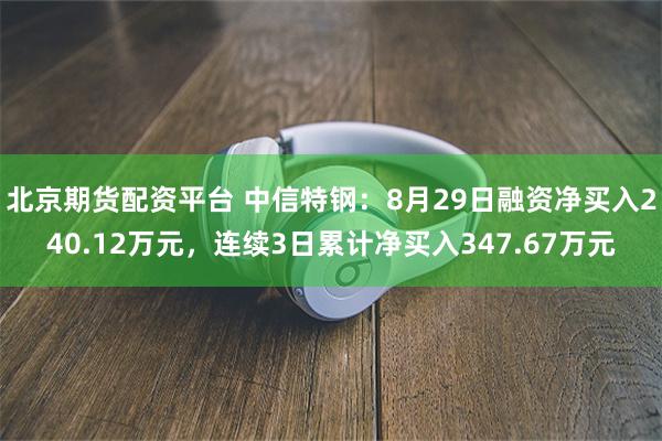 北京期货配资平台 中信特钢：8月29日融资净买入240.12万元，连续3日累计净买入347.67万元