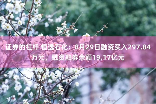 证券的杠杆 恒逸石化：8月29日融资买入297.84万元，融资融券余额19.17亿元