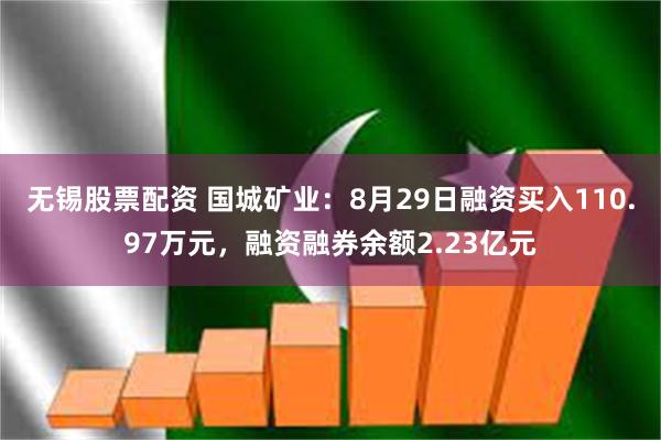 无锡股票配资 国城矿业：8月29日融资买入110.97万元，融资融券余额2.23亿元