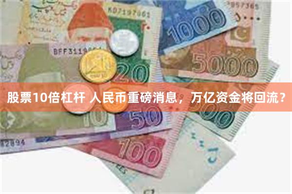 股票10倍杠杆 人民币重磅消息，万亿资金将回流？