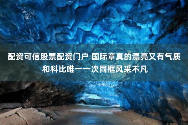 配资可信股票配资门户 国际章真的漂亮又有气质 和科比唯一一次同框风采不凡
