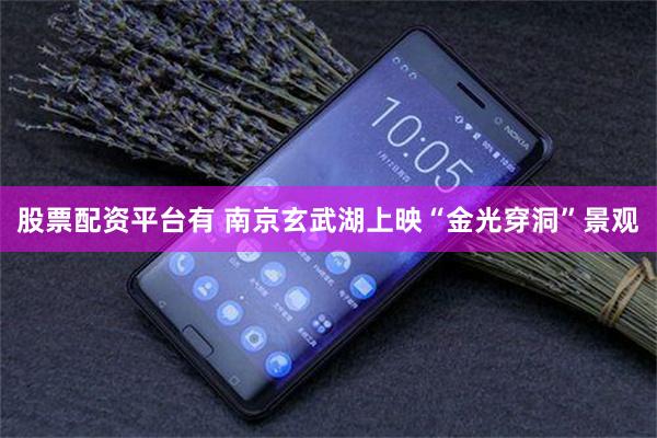 股票配资平台有 南京玄武湖上映“金光穿洞”景观