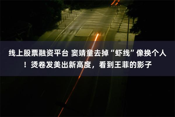 线上股票融资平台 窦靖童去掉“虾线”像换个人!烫卷发美出新高度,看到王菲的影子