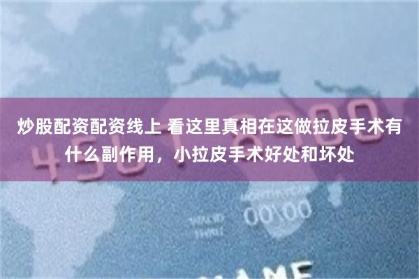 炒股配资配资线上 看这里真相在这做拉皮手术有什么副作用，小拉皮手术好处和坏处