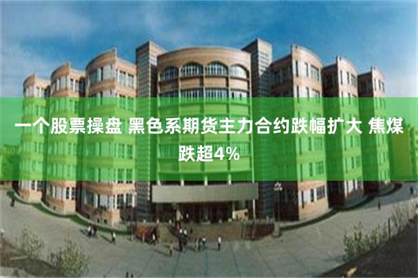 一个股票操盘 黑色系期货主力合约跌幅扩大 焦煤跌超4%