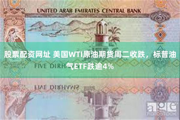 股票配资网址 美国WTI原油期货周二收跌，标普油气ETF跌逾4%