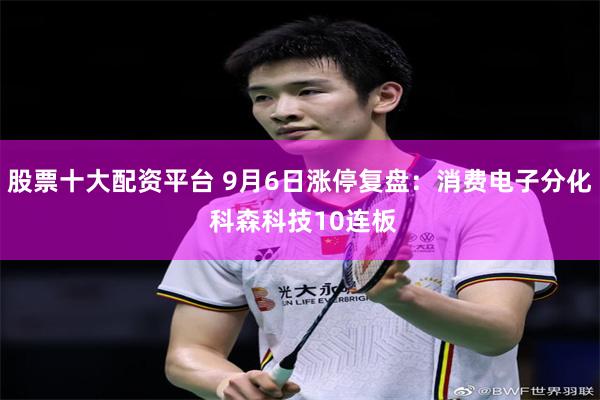 股票十大配资平台 9月6日涨停复盘:消费电子分化 科森科技10连板