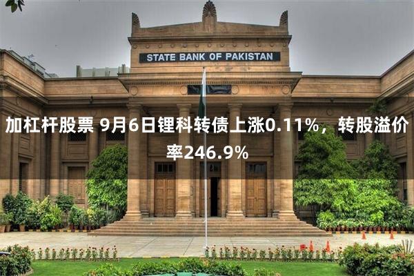 加杠杆股票 9月6日锂科转债上涨0.11%,转股溢价率246.9%