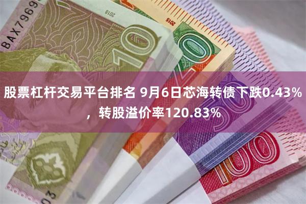 股票杠杆交易平台排名 9月6日芯海转债下跌0.43%，转股溢价率120.83%