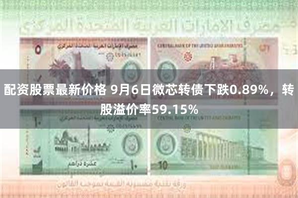 配资股票最新价格 9月6日微芯转债下跌0.89%，转股溢价率59.15%