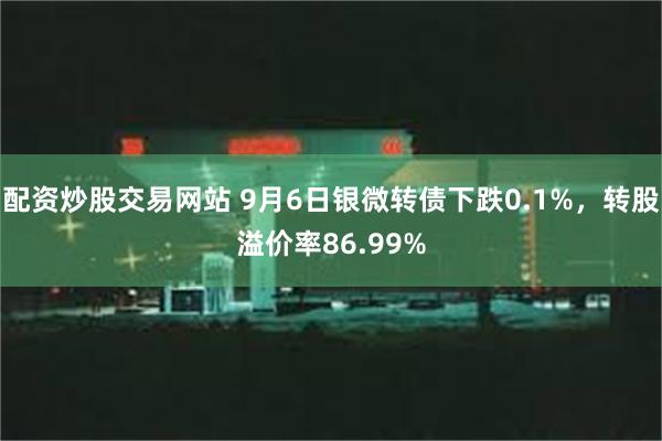 配资炒股交易网站 9月6日银微转债下跌0.1%，转股溢价率86.99%