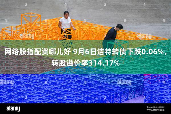 网络股指配资哪儿好 9月6日洁特转债下跌0.06%，转股溢价率314.17%