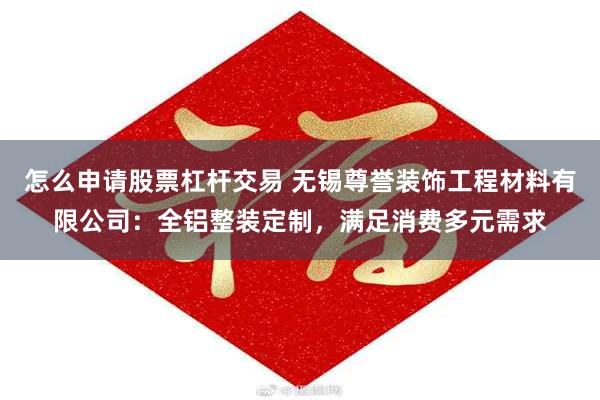 怎么申请股票杠杆交易 无锡尊誉装饰工程材料有限公司:全铝整装定制,满足消费多元需求