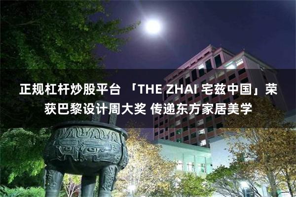 正规杠杆炒股平台 「THE ZHAI 宅兹中国」荣获巴黎设计周大奖 传递东方家居美学