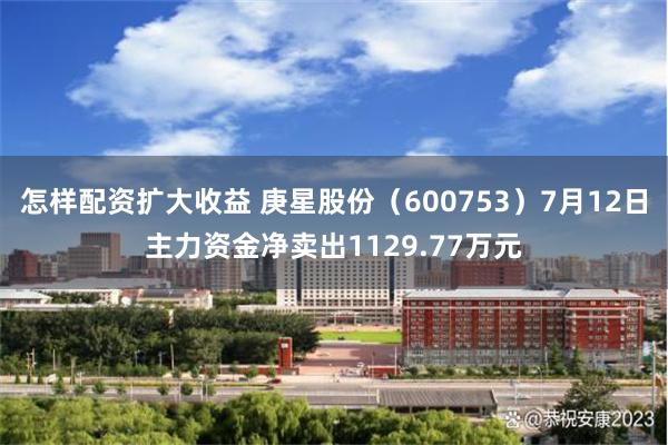 怎样配资扩大收益 庚星股份（600753）7月12日主力资金净卖出1129.77万元