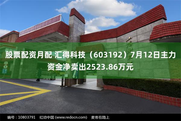 股票配资月配 汇得科技（603192）7月12日主力资金净卖出2523.86万元