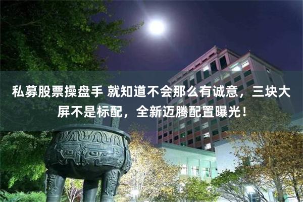 私募股票操盘手 就知道不会那么有诚意，三块大屏不是标配，全新迈腾配置曝光！