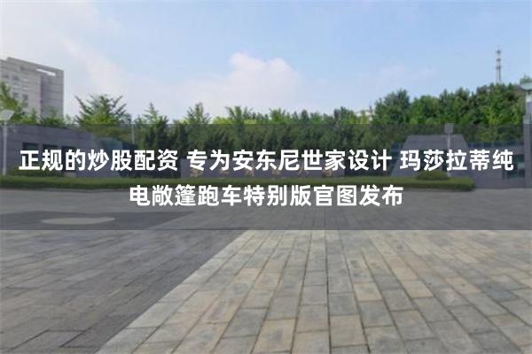 正规的炒股配资 专为安东尼世家设计 玛莎拉蒂纯电敞篷跑车特别版官图发布