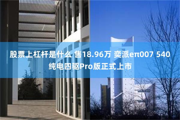 股票上杠杆是什么 售18.96万 奕派eπ007 540纯电四驱Pro版正式上市