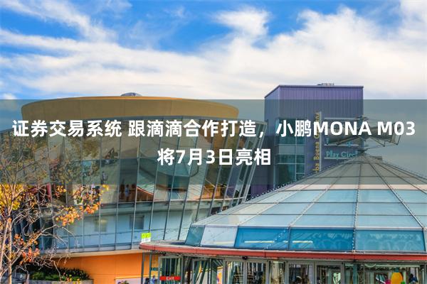 证券交易系统 跟滴滴合作打造，小鹏MONA M03将7月3日亮相