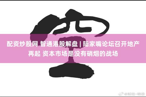 配资炒股网 智通港股解盘 | 陆家嘴论坛召开地产再起 资本市场是没有硝烟的战场