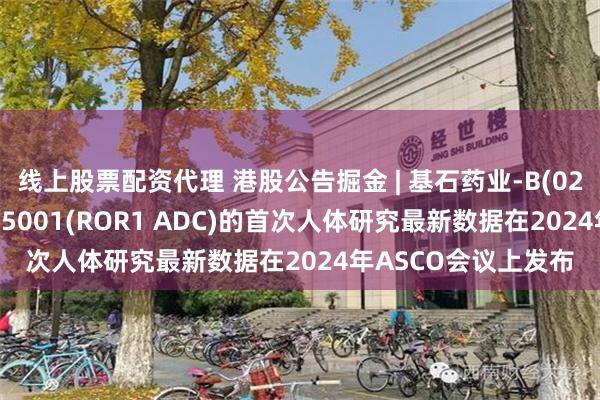 线上股票配资代理 港股公告掘金 | 基石药业-B(02616):核心产品CS5001(ROR1 ADC)的首次人体研究最新数据在2024年ASCO会议上发布