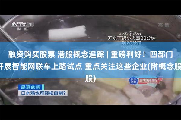融资购买股票 港股概念追踪 | 重磅利好！四部门开展智能网联车上路试点 重点关注这些企业(附概念股)