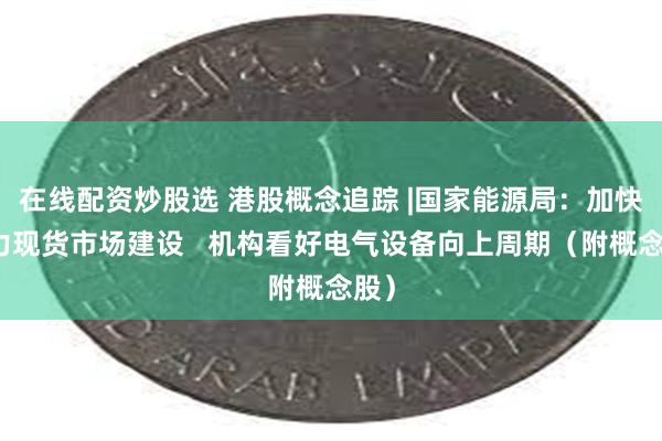 在线配资炒股选 港股概念追踪 |国家能源局：加快电力现货市场建设   机构看好电气设备向上周期（附概念股）