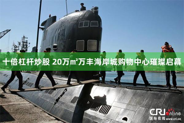十倍杠杆炒股 20万㎡万丰海岸城购物中心璀璨启幕