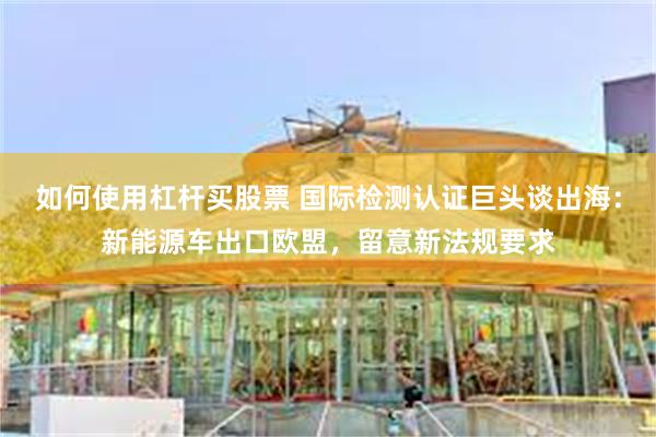如何使用杠杆买股票 国际检测认证巨头谈出海：新能源车出口欧盟，留意新法规要求