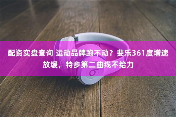 配资实盘查询 运动品牌跑不动？斐乐361度增速放缓，特步第二曲线不给力