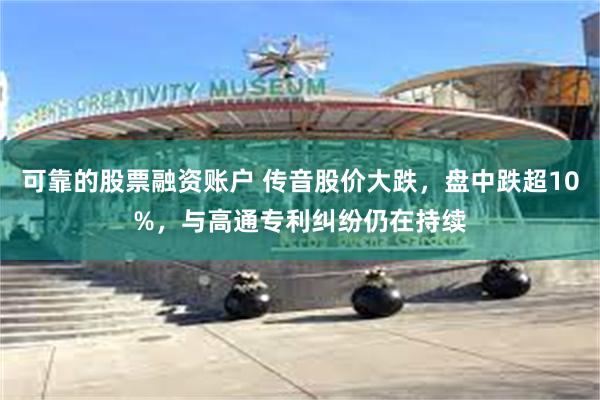 可靠的股票融资账户 传音股价大跌，盘中跌超10%，与高通专利纠纷仍在持续