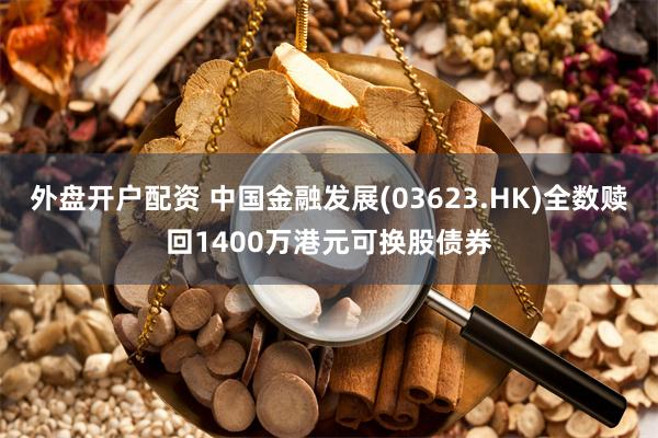 外盘开户配资 中国金融发展(03623.HK)全数赎回1400万港元可换股债券