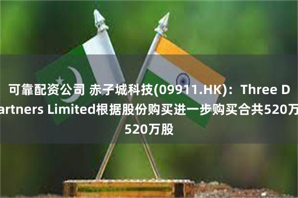 可靠配资公司 赤子城科技(09911.HK):Three D Partners Limited根据股份购买进一步购买合共520万股