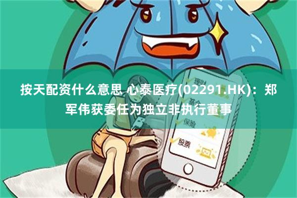 按天配资什么意思 心泰医疗(02291.HK)：郑军伟获委任为独立非执行董事