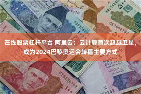 在线股票杠杆平台 阿里云：云计算首次超越卫星，成为2024巴黎奥运会转播主要方式